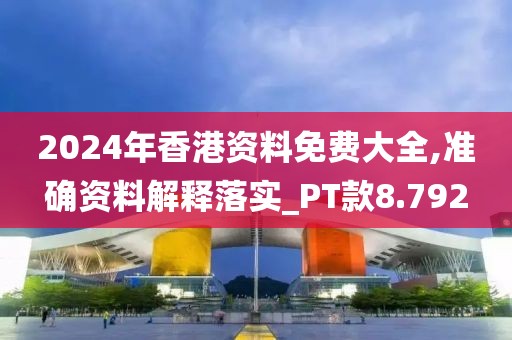 2024年香港资料免费大全,准确资料解释落实_PT款8.792