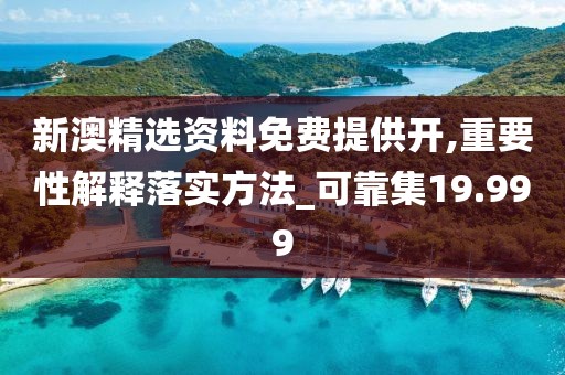 新澳精选资料免费提供开,重要性解释落实方法_可靠集19.999