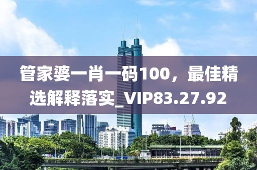 管家婆一肖一码100，最佳精选解释落实_VIP83.27.92