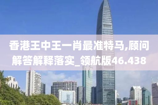 香港王中王一肖最准特马,顾问解答解释落实_领航版46.438