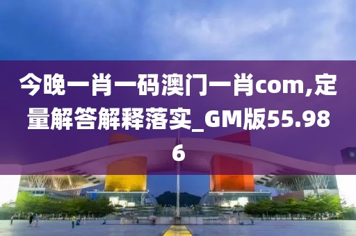 今晚一肖一码澳门一肖com,定量解答解释落实_GM版55.986