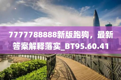 7777788888新版跑狗，最新答案解释落实_BT95.60.41