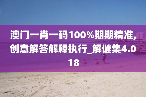 澳门一肖一码100%期期精准,创意解答解释执行_解谜集4.018