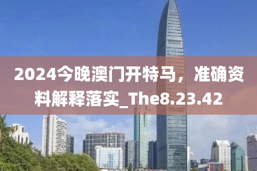 2024今晚澳门开特马，准确资料解释落实_The8.23.42