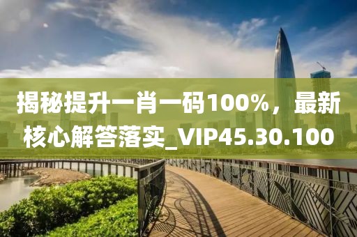 揭秘提升一肖一码100%，最新核心解答落实_VIP45.30.100