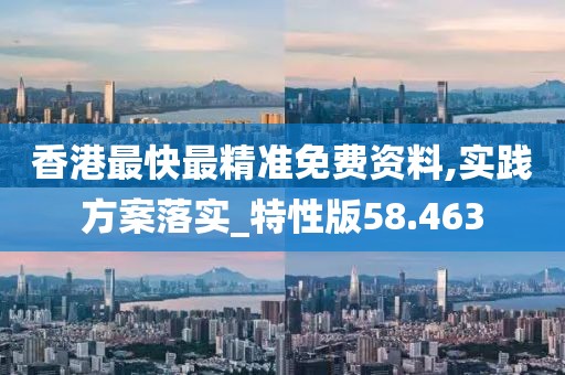 香港最快最精准免费资料,实践方案落实_特性版58.463