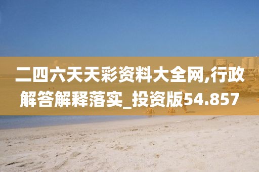 二四六天天彩资料大全网,行政解答解释落实_投资版54.857
