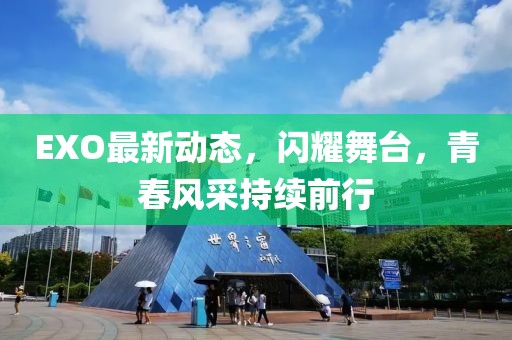 EXO最新动态，闪耀舞台，青春风采持续前行