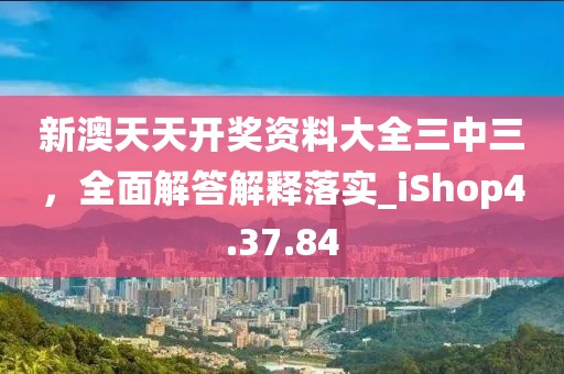 新澳天天开奖资料大全三中三，全面解答解释落实_iShop4.37.84