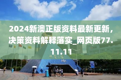 2024新澳正版资料最新更新，决策资料解释落实_网页版77.11.11