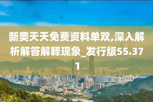 新奥天天免费资料单双,深入解析解答解释现象_发行版55.371
