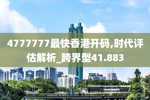 4777777最快香港开码,时代评估解析_跨界型41.883