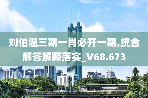 刘伯温三期一肖必开一期,统合解答解释落实_V68.673