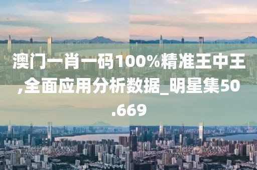 澳门一肖一码100%精准王中王,全面应用分析数据_明星集50.669