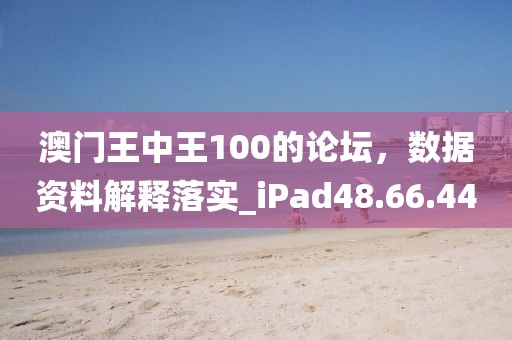 澳门王中王100的论坛，数据资料解释落实_iPad48.66.44
