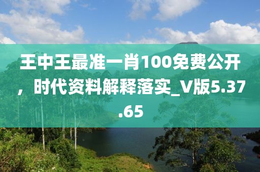 王中王最准一肖100免费公开，时代资料解释落实_V版5.37.65