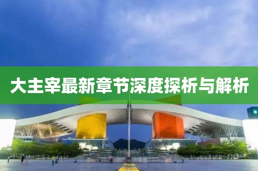 大主宰最新章节深度探析与解析