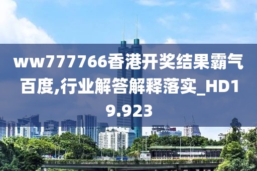 ww777766香港开奖结果霸气百度,行业解答解释落实_HD19.923