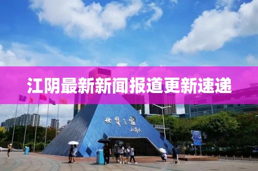 江阴最新新闻报道更新速递