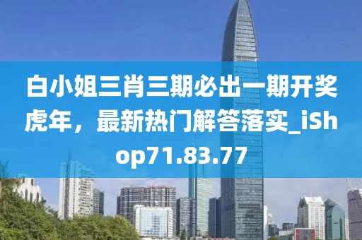 白小姐三肖三期必出一期开奖虎年，最新热门解答落实_iShop71.83.77