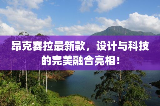 昂克赛拉最新款，设计与科技的完美融合亮相！