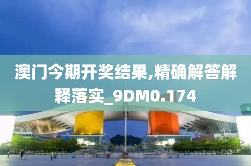 澳门今期开奖结果,精确解答解释落实_9DM0.174