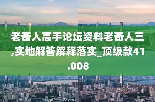 老奇人高手论坛资料老奇人三,实地解答解释落实_顶级款41.008