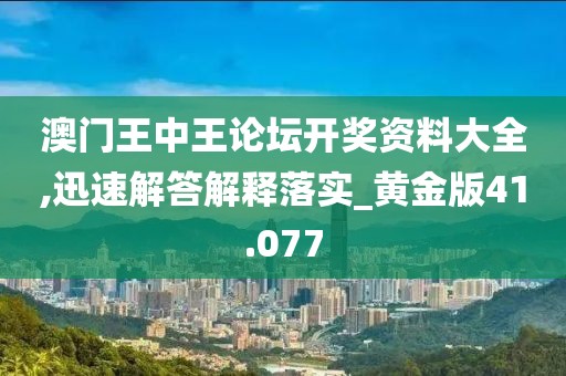 澳门王中王论坛开奖资料大全,迅速解答解释落实_黄金版41.077