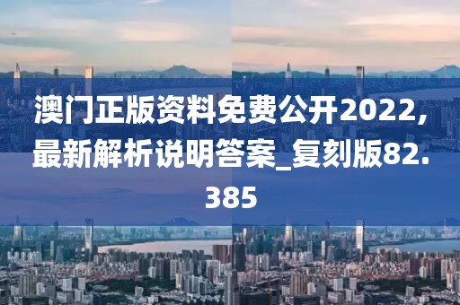 澳门正版资料免费公开2022,最新解析说明答案_复刻版82.385