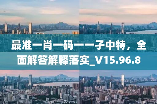 最准一肖一码一一孑中特，全面解答解释落实_V15.96.8