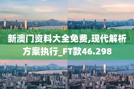 新澳门资料大全免费,现代解析方案执行_FT款46.298
