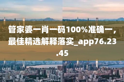 管家婆一肖一码100%准确一，最佳精选解释落实_app76.23.45