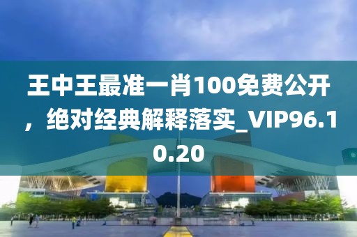 王中王最准一肖100免费公开，绝对经典解释落实_VIP96.10.20