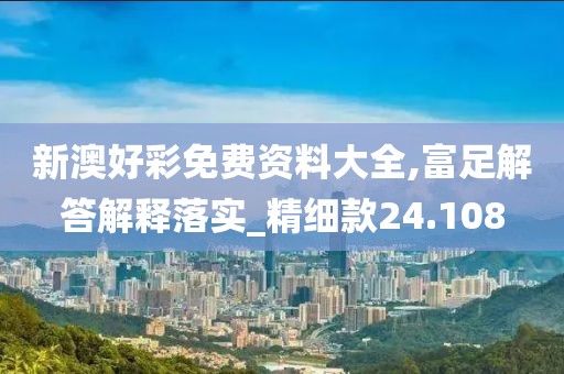 新澳好彩免费资料大全,富足解答解释落实_精细款24.108