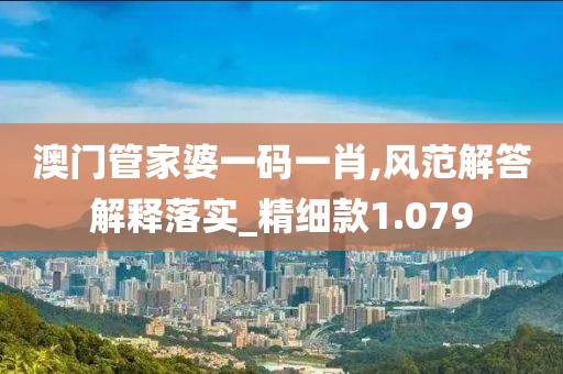 澳门管家婆一码一肖,风范解答解释落实_精细款1.079