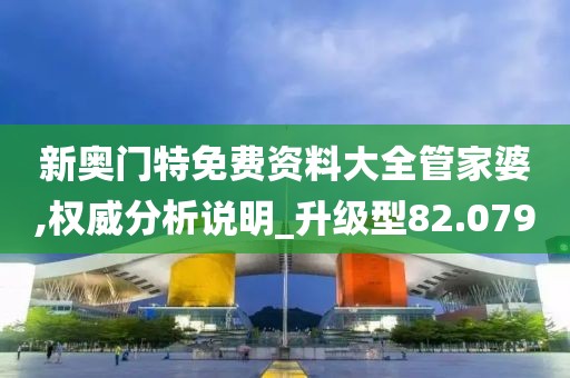 新奥门特免费资料大全管家婆,权威分析说明_升级型82.079