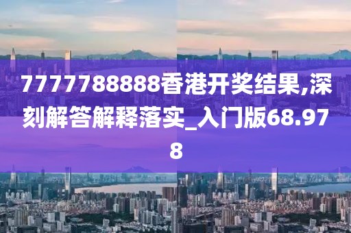 7777788888香港开奖结果,深刻解答解释落实_入门版68.978