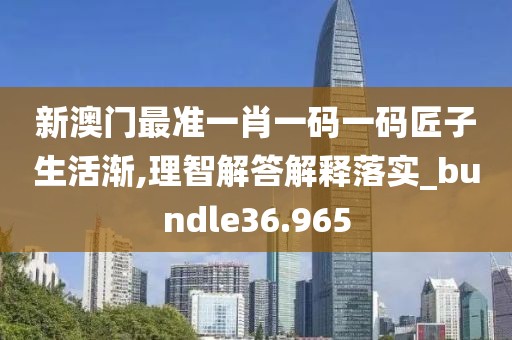 新澳门最准一肖一码一码匠子生活渐,理智解答解释落实_bundle36.965