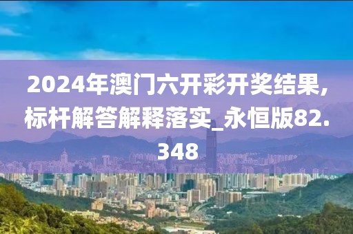 2024年澳门六开彩开奖结果,标杆解答解释落实_永恒版82.348