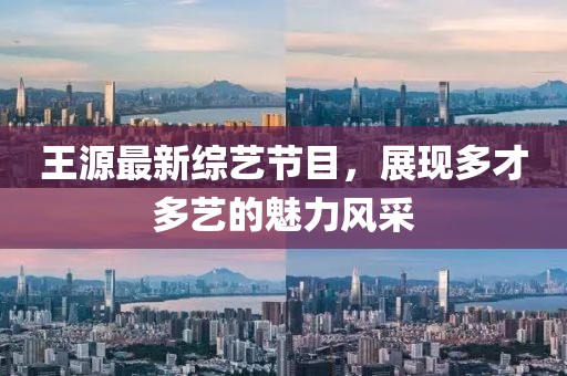 王源最新综艺节目，展现多才多艺的魅力风采