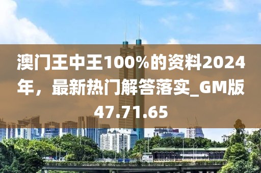 澳门王中王100%的资料2024年，最新热门解答落实_GM版47.71.65