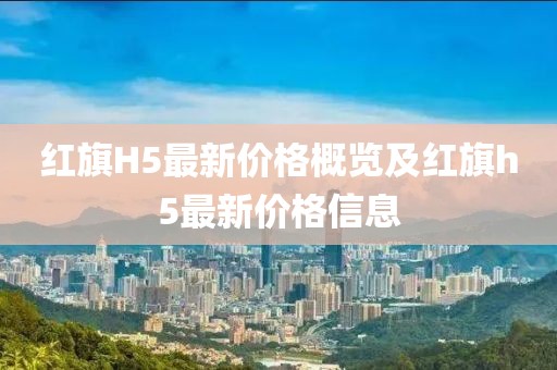 红旗H5最新价格概览及红旗h5最新价格信息