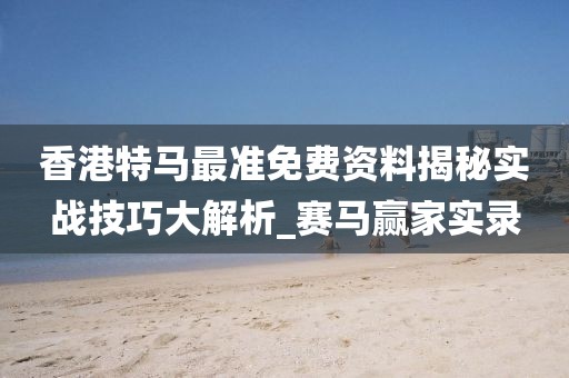 香港特马最准免费资料揭秘实战技巧大解析_赛马赢家实录