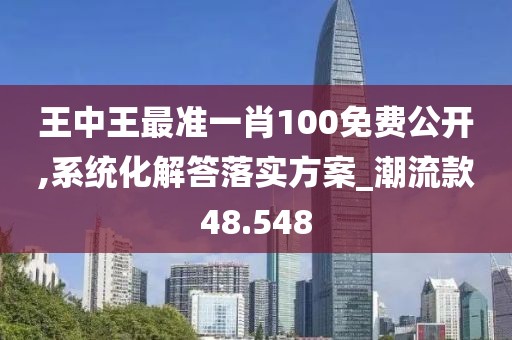 王中王最准一肖100免费公开,系统化解答落实方案_潮流款48.548