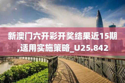 新澳门六开彩开奖结果近15期,适用实施策略_U25.842