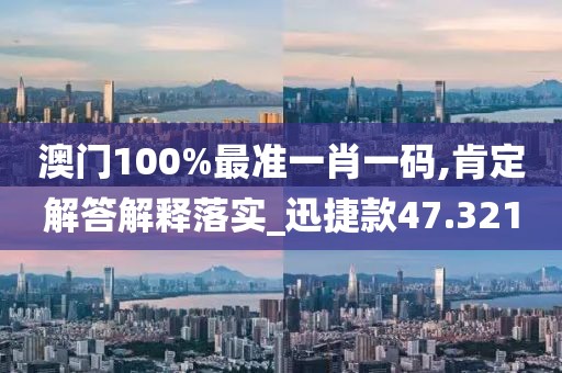澳门100%最准一肖一码,肯定解答解释落实_迅捷款47.321