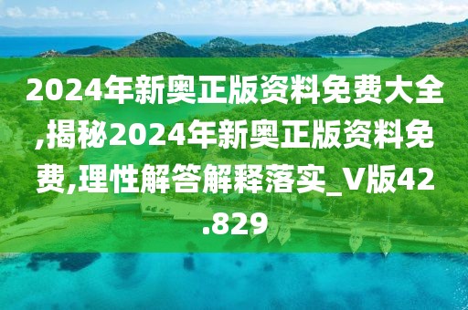 2024年新奥正版资料免费大全,揭秘2024年新奥正版资料免费,理性解答解释落实_V版42.829