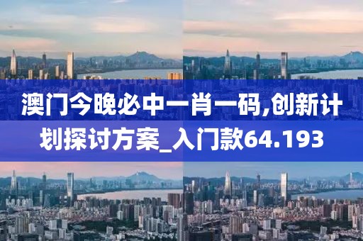 澳门今晚必中一肖一码,创新计划探讨方案_入门款64.193