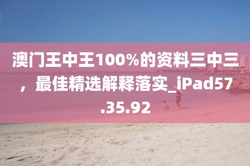 澳门王中王100%的资料三中三，最佳精选解释落实_iPad57.35.92