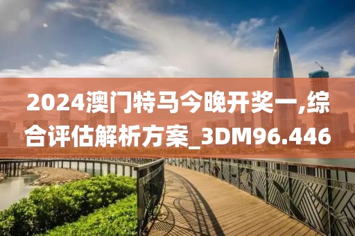 2024澳门特马今晚开奖一,综合评估解析方案_3DM96.446